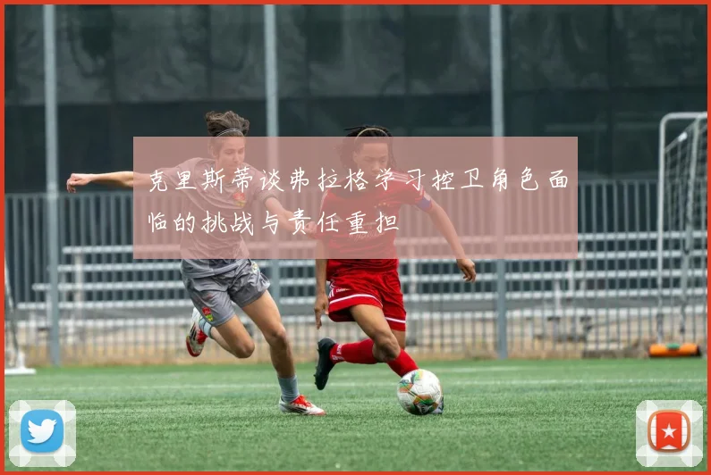 克里斯蒂谈弗拉格学习控卫角色面临的挑战与责任重担