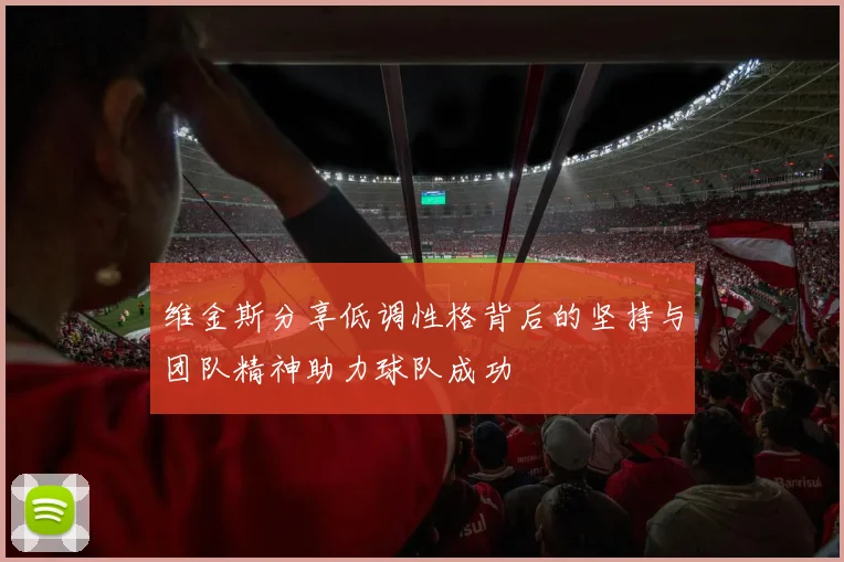 维金斯分享低调性格背后的坚持与团队精神助力球队成功