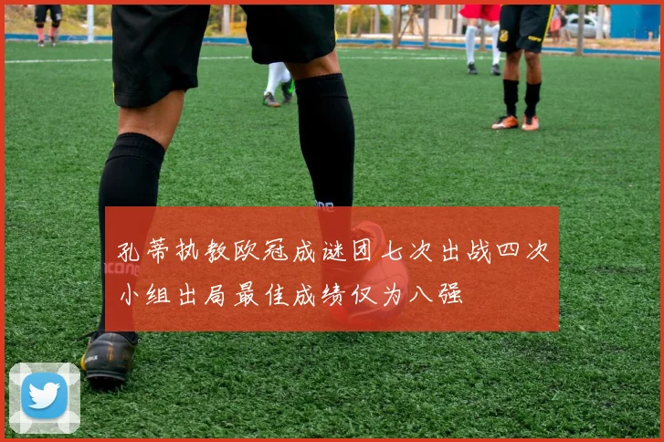 孔蒂执教欧冠成谜团七次出战四次小组出局最佳成绩仅为八强