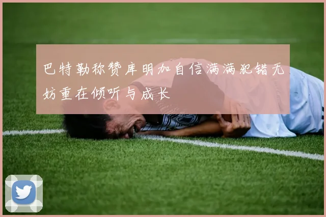 巴特勒称赞库明加自信满满犯错无妨重在倾听与成长