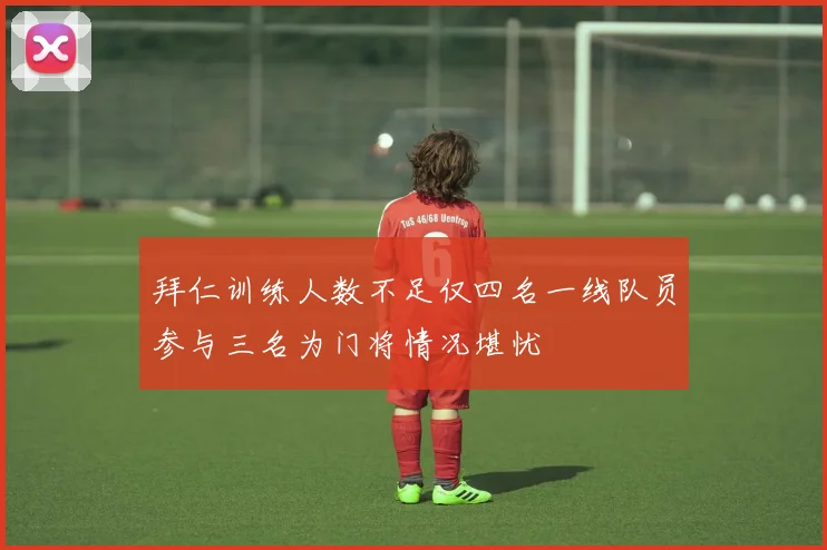 拜仁训练人数不足仅四名一线队员参与三名为门将情况堪忧