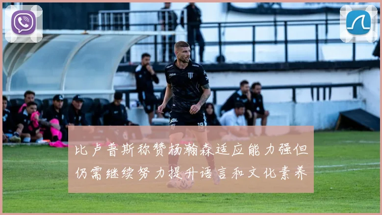 比卢普斯称赞杨瀚森适应能力强但仍需继续努力提升语言和文化素养