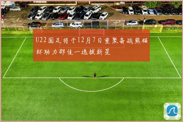 U22国足将于12月7日重聚备战熊猫杯助力邵佳一选拔新星