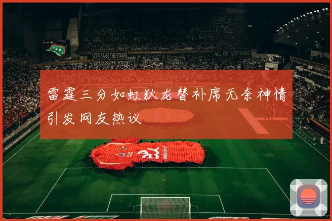 雷霆三分如虹狄龙替补席无奈神情引发网友热议