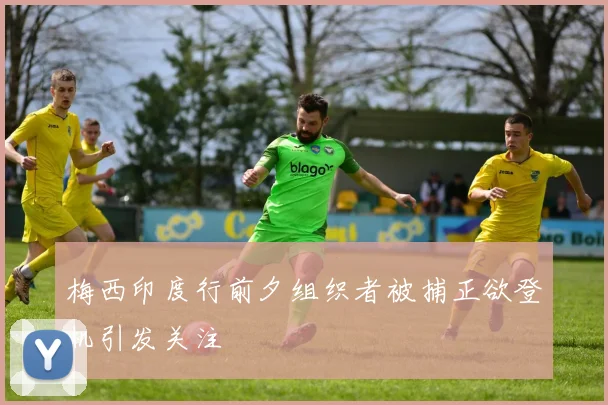 梅西印度行前夕组织者被捕正欲登机引发关注