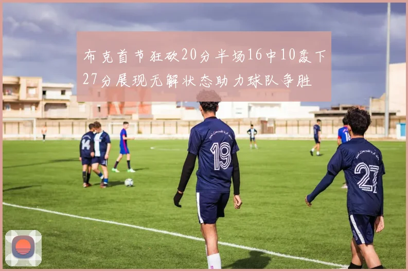 布克首节狂砍20分半场16中10轰下27分展现无解状态助力球队争胜