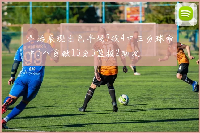 乔治表现出色半场7投4中三分球命中3个贡献13分3篮板2助攻