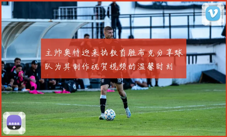主帅奥特迎来执教首胜布克分享球队为其制作祝贺视频的温馨时刻