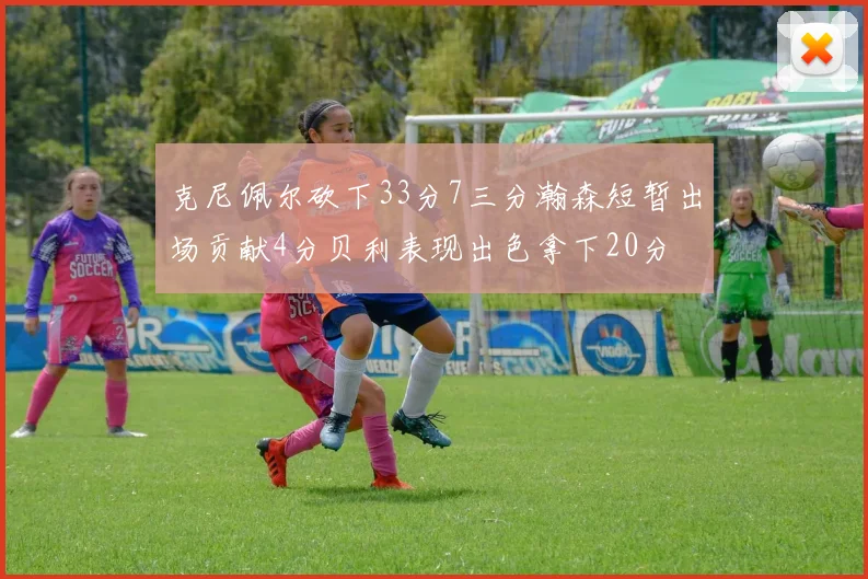 克尼佩尔砍下33分7三分瀚森短暂出场贡献4分贝利表现出色拿下20分