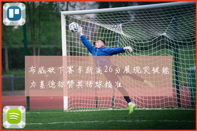 布威砍下赛季新高26分展现突破能力基德称赞其传球精准