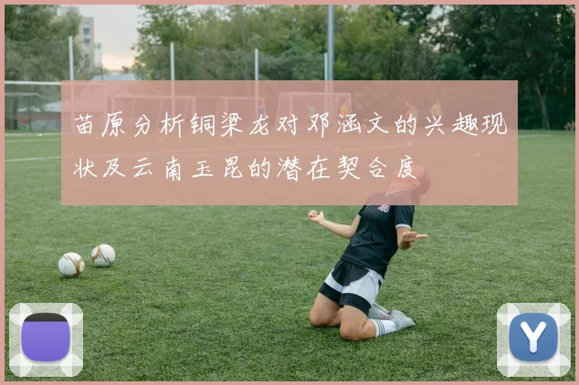 苗原分析铜梁龙对邓涵文的兴趣现状及云南玉昆的潜在契合度