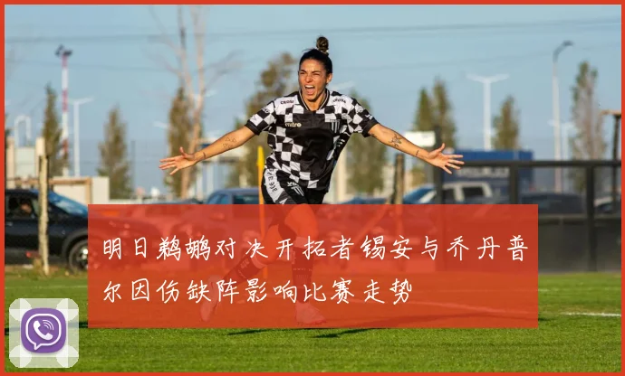 明日鹈鹕对决开拓者锡安与乔丹普尔因伤缺阵影响比赛走势
