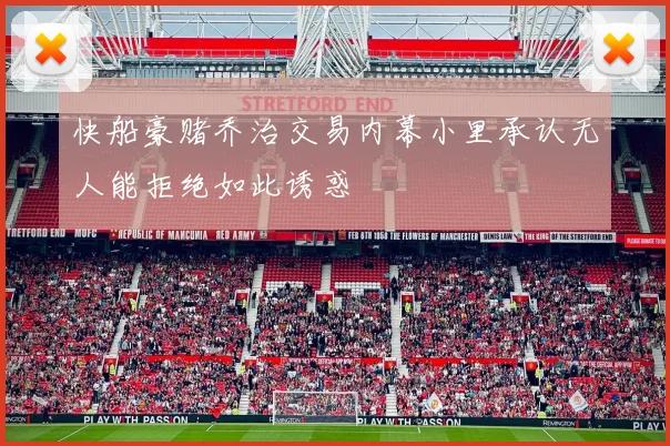 快船豪赌乔治交易内幕小里承认无人能拒绝如此诱惑