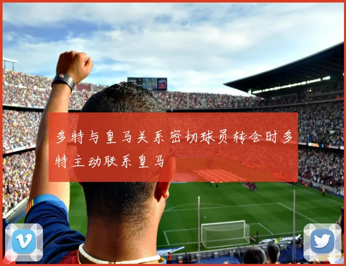 多特与皇马关系密切球员转会时多特主动联系皇马