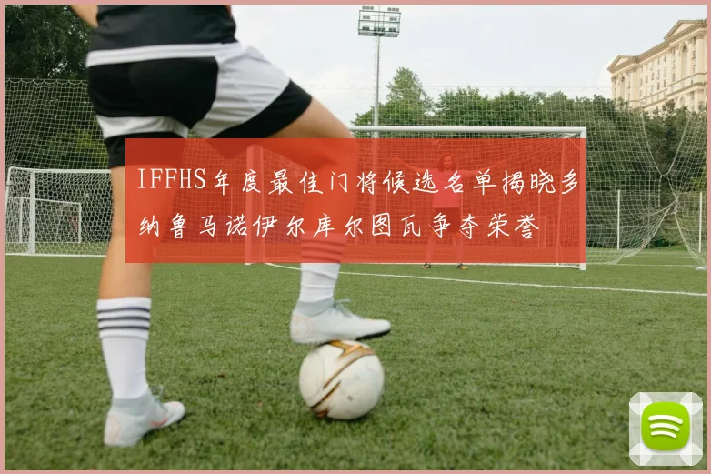 IFFHS年度最佳门将候选名单揭晓多纳鲁马诺伊尔库尔图瓦争夺荣誉