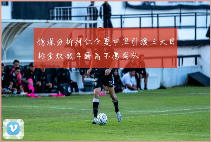 德媒分析拜仁今夏中卫引援三大目标金玟哉年薪高不愿离队