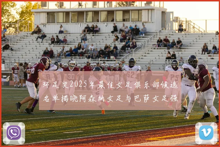 环足奖2025年最佳女足俱乐部候选名单揭晓阿森纳女足与巴萨女足强势领衔
