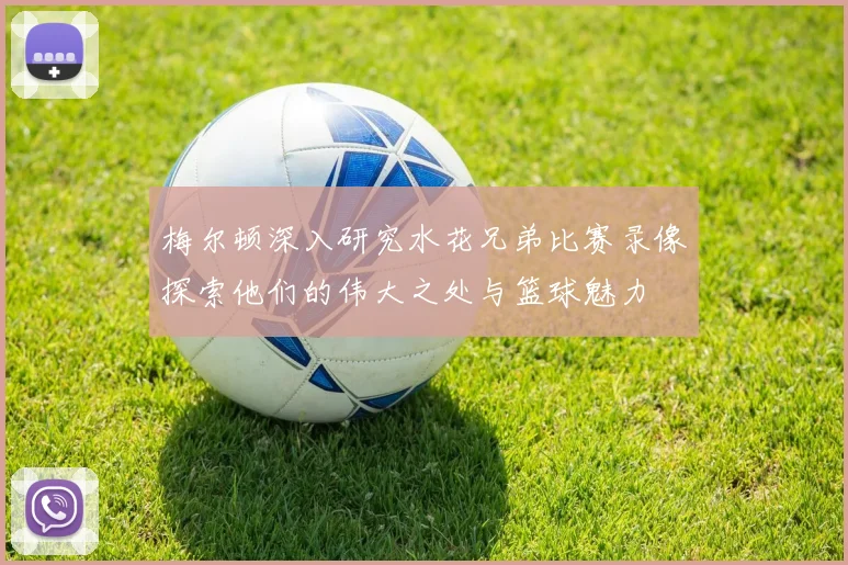 梅尔顿深入研究水花兄弟比赛录像探索他们的伟大之处与篮球魅力