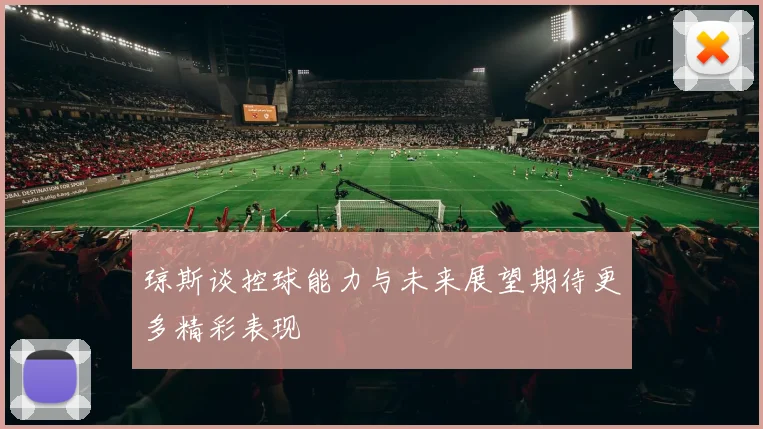琼斯谈控球能力与未来展望期待更多精彩表现