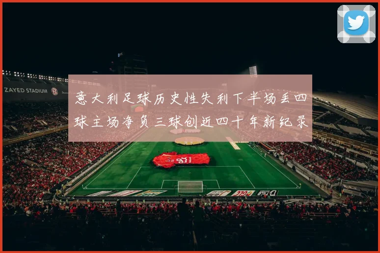 意大利足球历史性失利下半场丢四球主场净负三球创近四十年新纪录