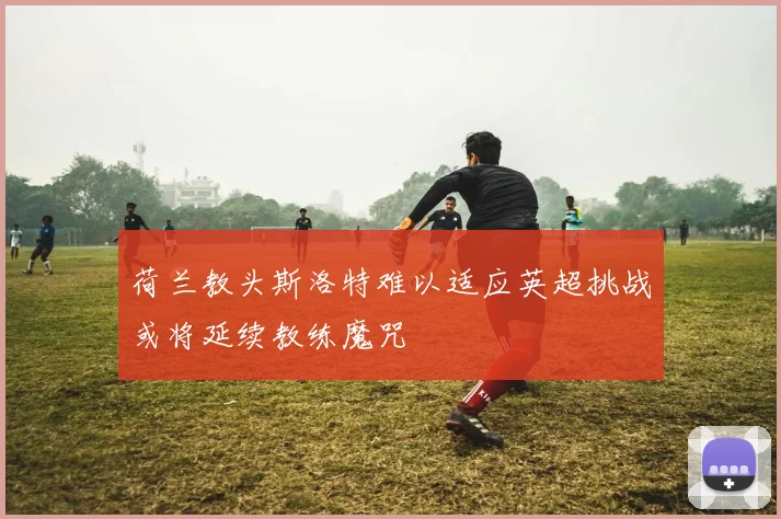 荷兰教头斯洛特难以适应英超挑战或将延续教练魔咒