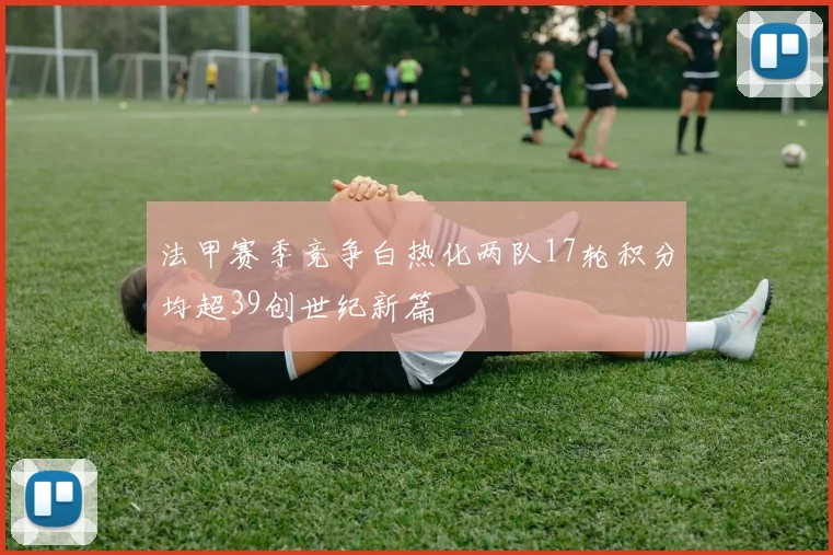 法甲赛季竞争白热化两队17轮积分均超39创世纪新篇