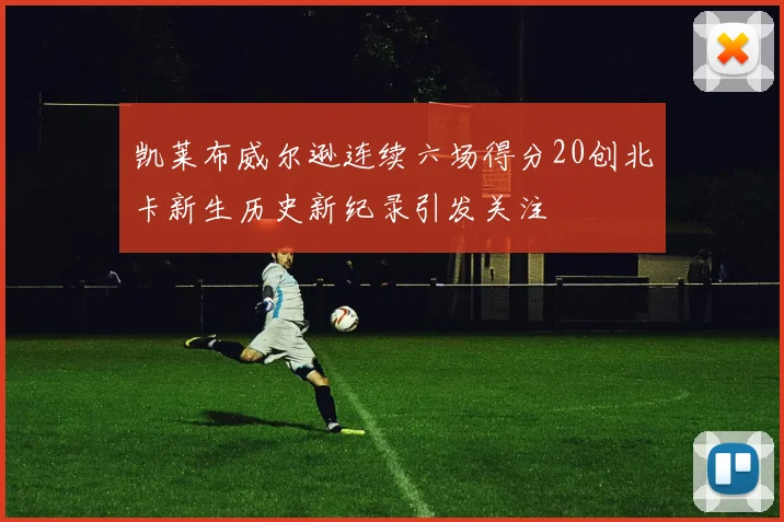 凯莱布威尔逊连续六场得分20创北卡新生历史新纪录引发关注