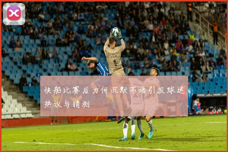 快船比赛后为何沉默不语引发球迷热议与猜测
