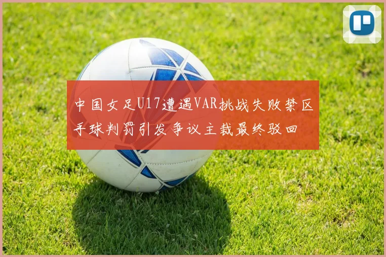 中国女足U17遭遇VAR挑战失败禁区手球判罚引发争议主裁最终驳回