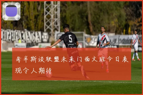 考辛斯谈联盟未来门面文班今日表现令人期待