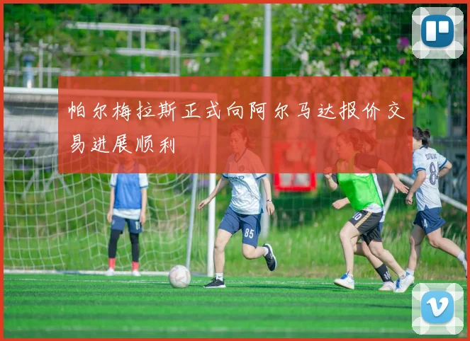 帕尔梅拉斯正式向阿尔马达报价交易进展顺利