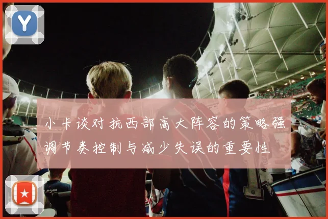 小卡谈对抗西部高大阵容的策略强调节奏控制与减少失误的重要性