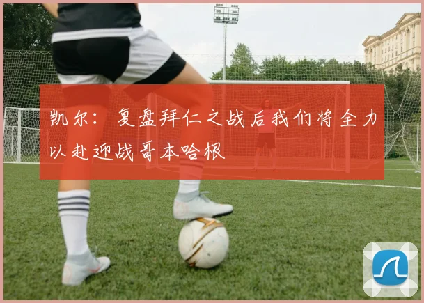 凯尔：复盘拜仁之战后我们将全力以赴迎战哥本哈根