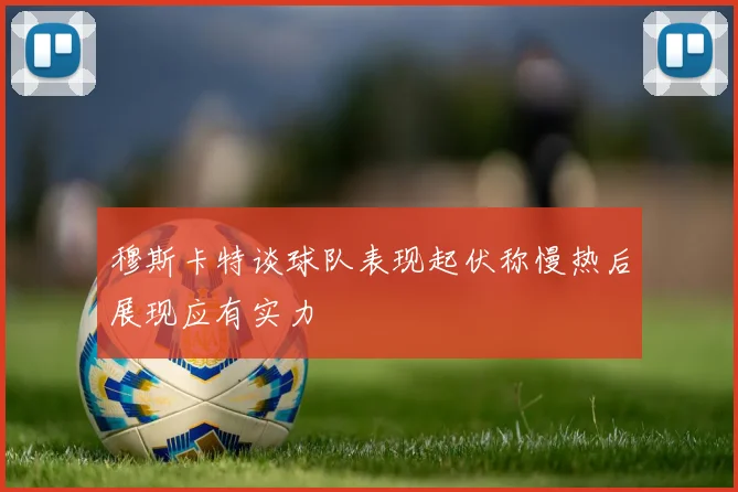 穆斯卡特谈球队表现起伏称慢热后展现应有实力