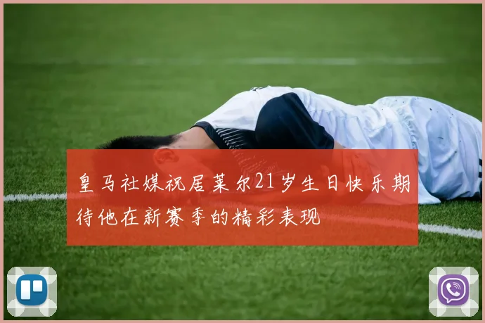 皇马社媒祝居莱尔21岁生日快乐期待他在新赛季的精彩表现