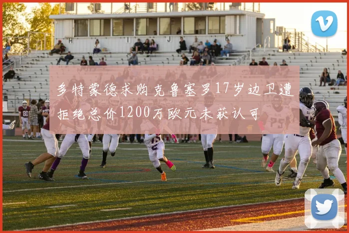 多特蒙德求购克鲁塞罗17岁边卫遭拒绝总价1200万欧元未获认可