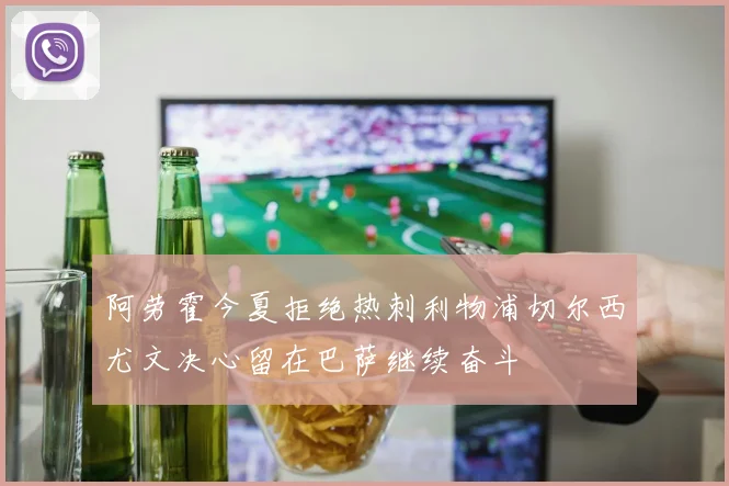 阿劳霍今夏拒绝热刺利物浦切尔西尤文决心留在巴萨继续奋斗