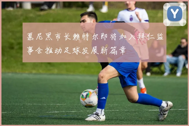 慕尼黑市长赖特尔即将加入拜仁监事会推动足球发展新篇章