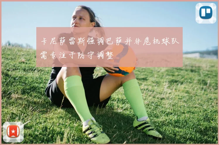 卡尼萨雷斯强调巴萨并非危机球队需专注于防守调整