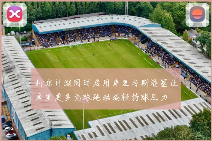 科尔计划同时启用库里与斯潘塞让库里更多无球跑动减轻持球压力