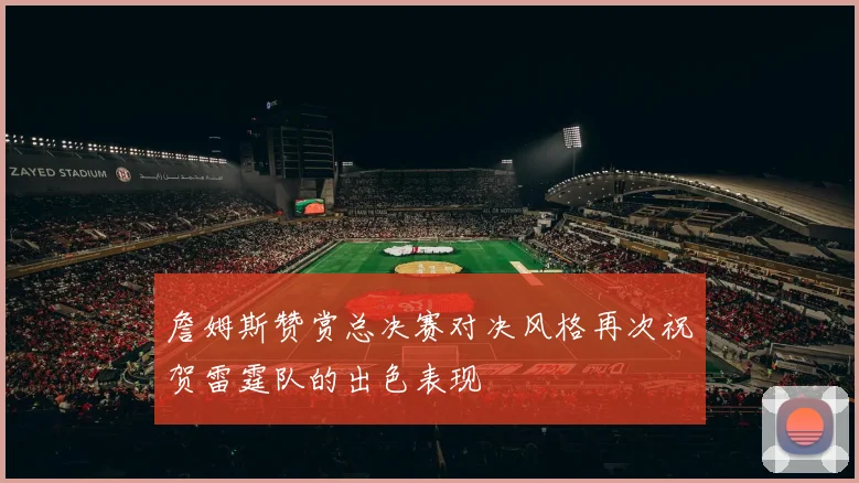 詹姆斯赞赏总决赛对决风格再次祝贺雷霆队的出色表现