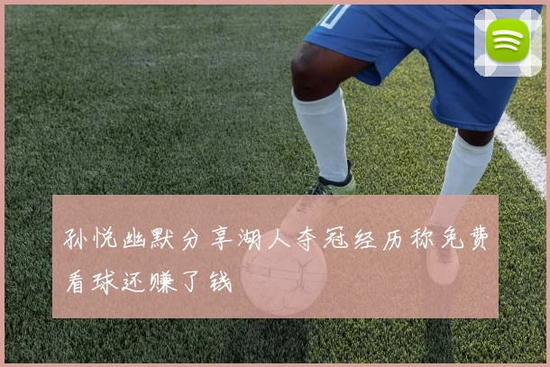 孙悦幽默分享湖人夺冠经历称免费看球还赚了钱