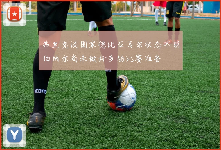 弗里克谈国家德比亚马尔状态不明伯纳尔尚未做好多场比赛准备