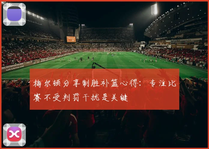 梅尔顿分享制胜补篮心得：专注比赛不受判罚干扰是关键