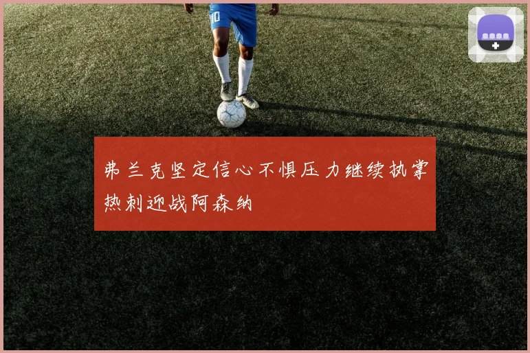 弗兰克坚定信心不惧压力继续执掌热刺迎战阿森纳