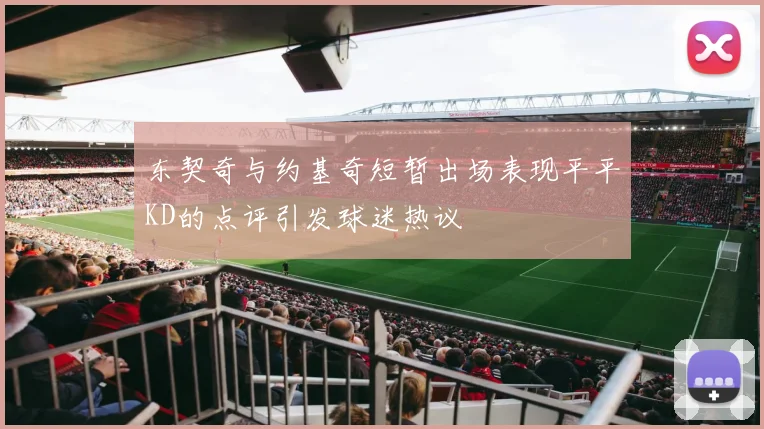 东契奇与约基奇短暂出场表现平平KD的点评引发球迷热议