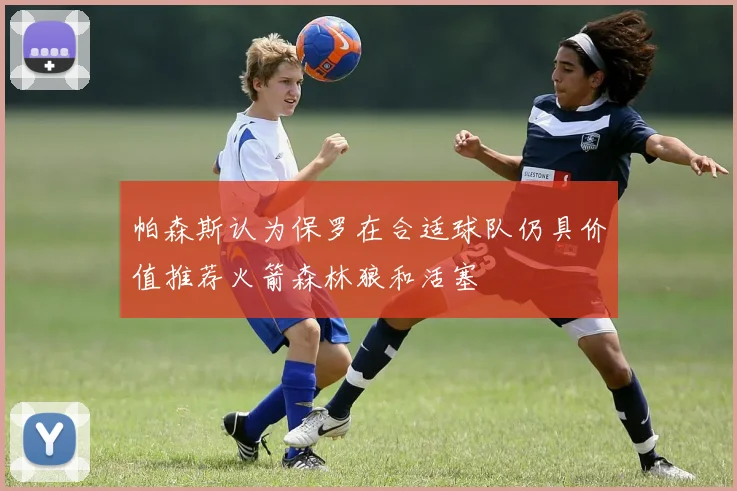 帕森斯认为保罗在合适球队仍具价值推荐火箭森林狼和活塞