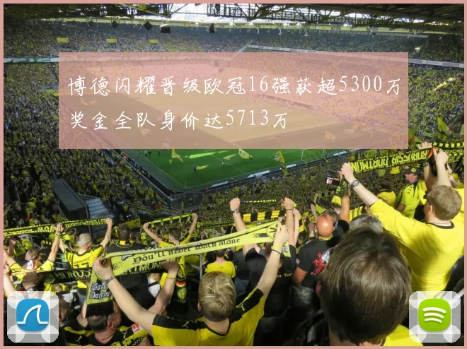 博德闪耀晋级欧冠16强获超5300万奖金全队身价达5713万