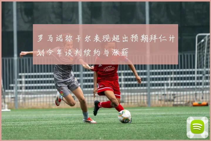 罗马诺称卡尔表现超出预期拜仁计划今年谈判续约与涨薪