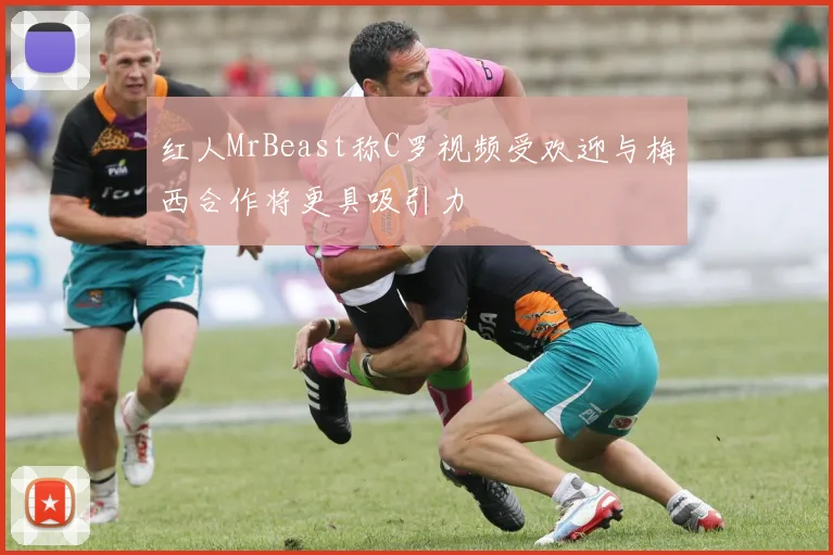红人MrBeast称C罗视频受欢迎与梅西合作将更具吸引力
